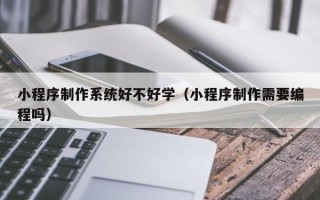 肇东小程序制作系统好不好学（小程序制作需要编程吗）