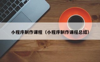 肇东小程序制作课程（小程序制作课程总结）