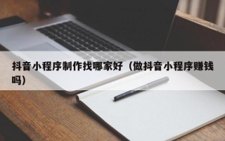 肇东抖音小程序制作找哪家好（做抖音小程序赚钱吗）