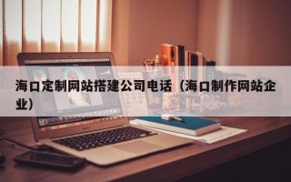肇东海口定制网站搭建公司电话（海口制作网站企业）