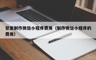 肇东甘肃制作微信小程序费用（制作微信小程序的费用）