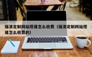 肇东福清定制网站搭建怎么收费（福清定制网站搭建怎么收费的）