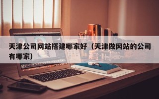 肇东天津公司网站搭建哪家好（天津做网站的公司有哪家）