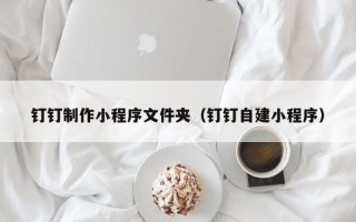 肇东钉钉制作小程序文件夹（钉钉自建小程序）
