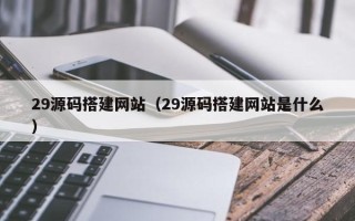 肇东29源码搭建网站（29源码搭建网站是什么）