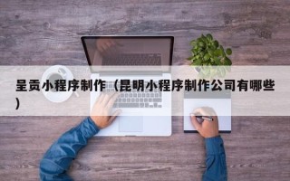 肇东呈贡小程序制作（昆明小程序制作公司有哪些）