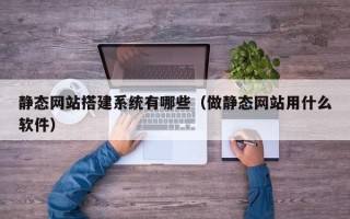 肇东静态网站搭建系统有哪些（做静态网站用什么软件）