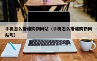 肇东手机怎么搭建购物网站（手机怎么搭建购物网站呢）