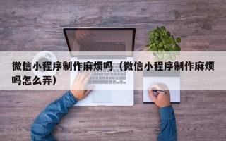肇东微信小程序制作麻烦吗（微信小程序制作麻烦吗怎么弄）