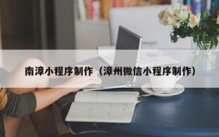 肇东南漳小程序制作（漳州微信小程序制作）