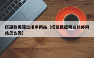 肇东搭建数据筛选排序网站（搭建数据筛选排序网站怎么做）
