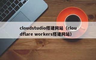 肇东cloudstudio搭建网站（cloudflare workers搭建网站）