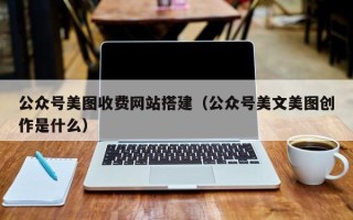 肇东公众号美图收费网站搭建（公众号美文美图创作是什么）
