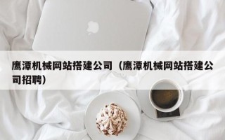 肇东鹰潭机械网站搭建公司（鹰潭机械网站搭建公司招聘）