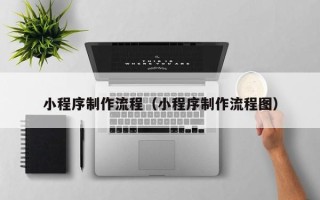 肇东小程序制作流程（小程序制作流程图）