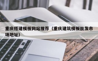 肇东重庆搭建模板网站推荐（重庆建筑模板批发市场地址）
