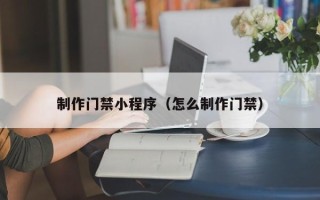 肇东制作门禁小程序（怎么制作门禁）